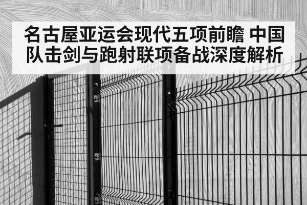 名古屋亚运会现代五项前瞻 中国队击剑与跑射联项备战深度解析